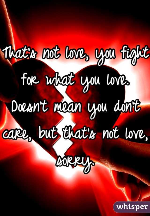 That's not love, you fight for what you love. Doesn't mean you don't care, but that's not love, sorry.