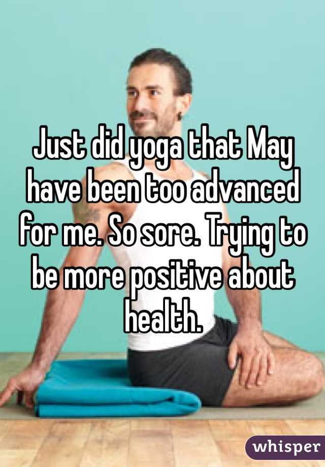 Just did yoga that May have been too advanced for me. So sore. Trying to be more positive about health. 