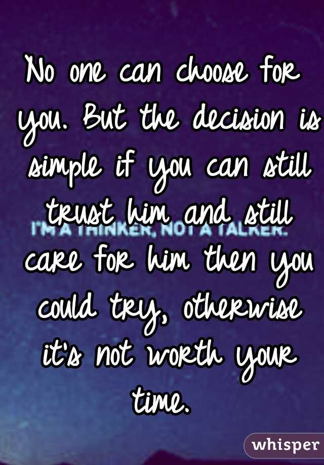 No one can choose for you. But the decision is simple if you can still trust him and still care for him then you could try, otherwise it's not worth your time. 