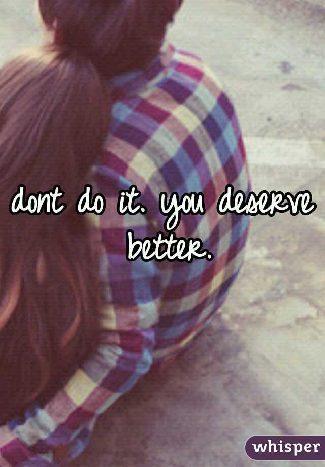 dont do it. you deserve better.