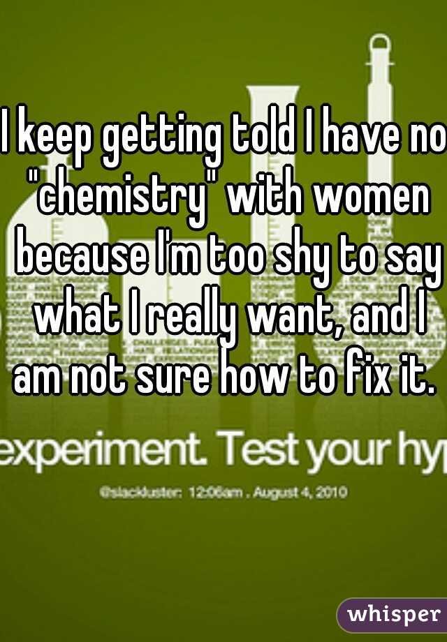 I keep getting told I have no "chemistry" with women because I'm too shy to say what I really want, and I am not sure how to fix it. 