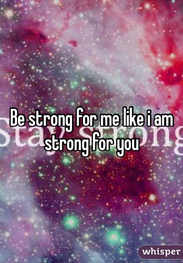 Be strong for me like i am strong for you
