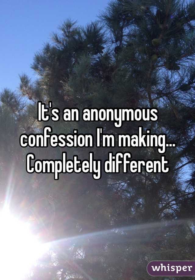 It's an anonymous confession I'm making... Completely different 
