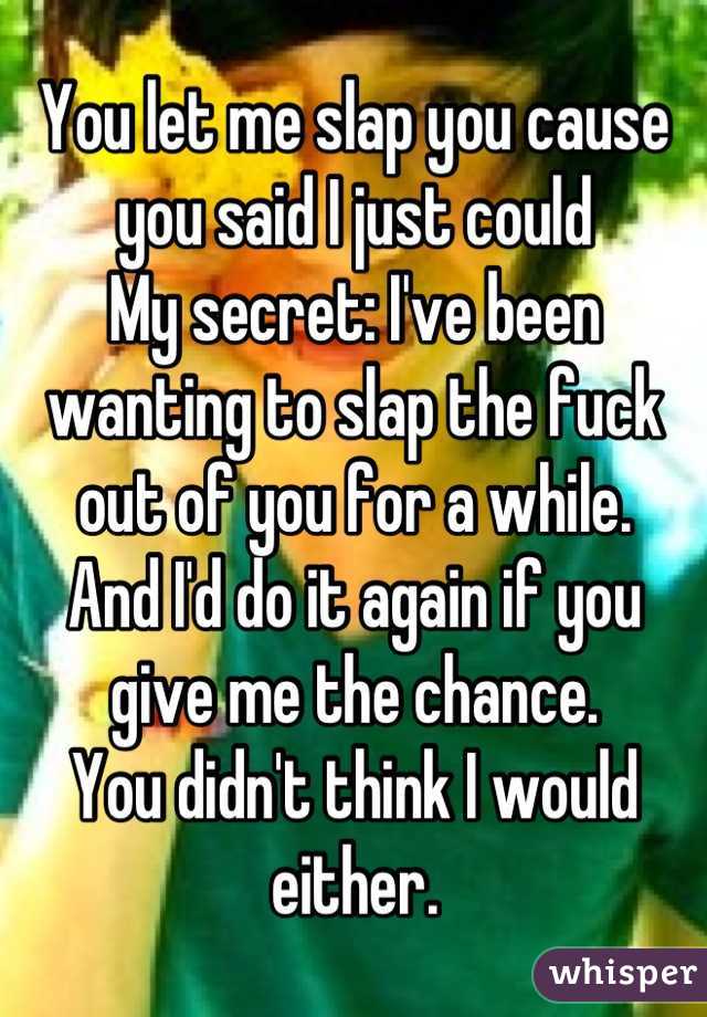 You let me slap you cause you said I just could
My secret: I've been wanting to slap the fuck out of you for a while.
And I'd do it again if you give me the chance.
You didn't think I would either.