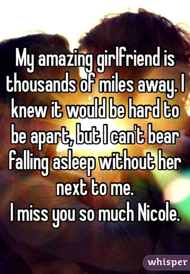 My amazing girlfriend is thousands of miles away. I knew it would be hard to be apart, but I can't bear falling asleep without her next to me. 
I miss you so much Nicole. 