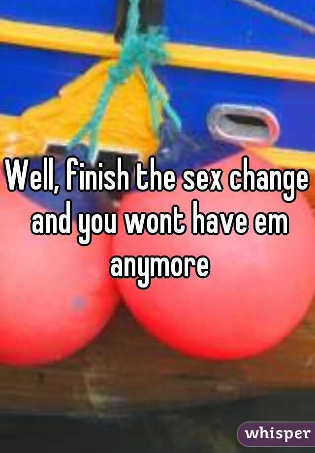 Well, finish the sex change and you wont have em anymore