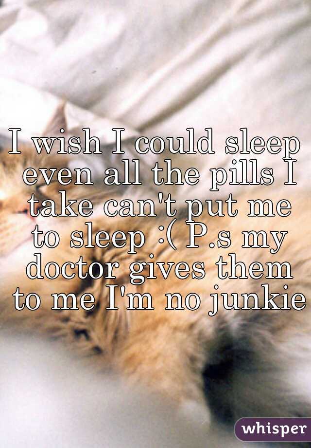 I wish I could sleep even all the pills I take can't put me to sleep :( P.s my doctor gives them to me I'm no junkie