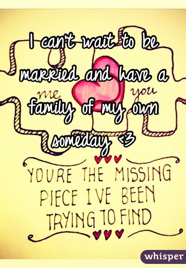 I can't wait to be married and have a family of my own someday <3