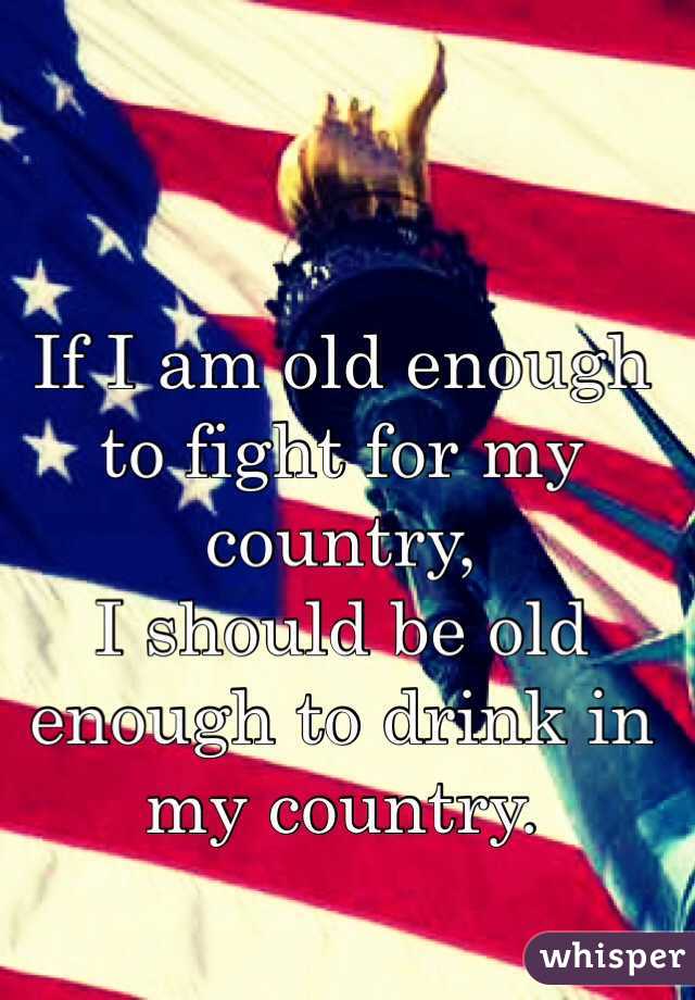If I am old enough to fight for my country,
I should be old enough to drink in my country.