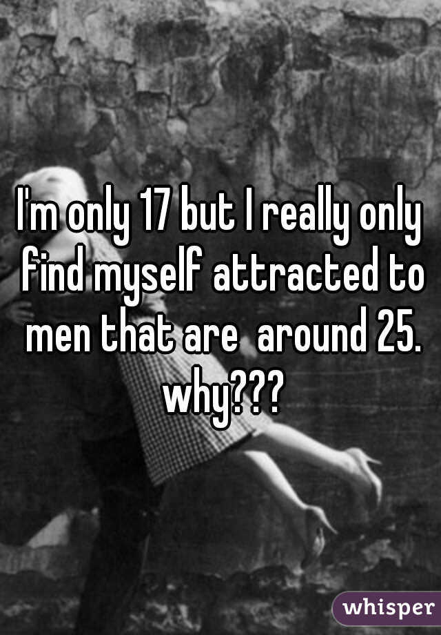 I'm only 17 but I really only find myself attracted to men that are  around 25. why???