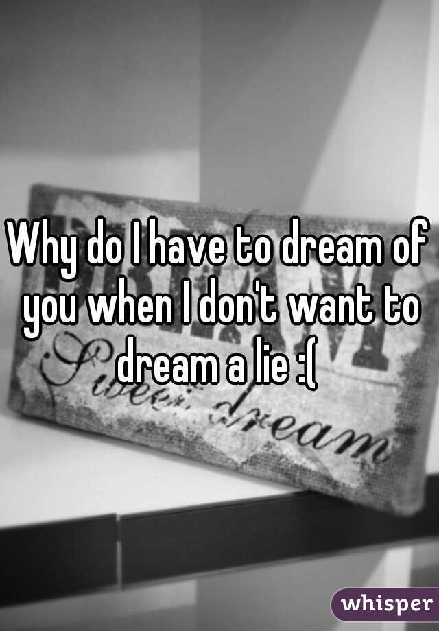 Why do I have to dream of you when I don't want to dream a lie :( 