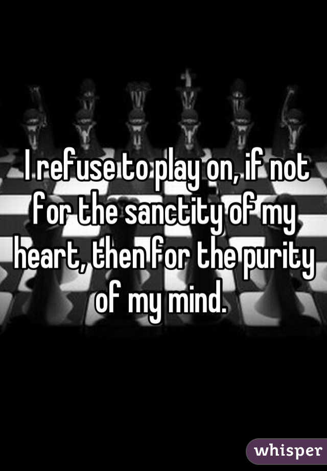  I refuse to play on, if not for the sanctity of my heart, then for the purity of my mind. 