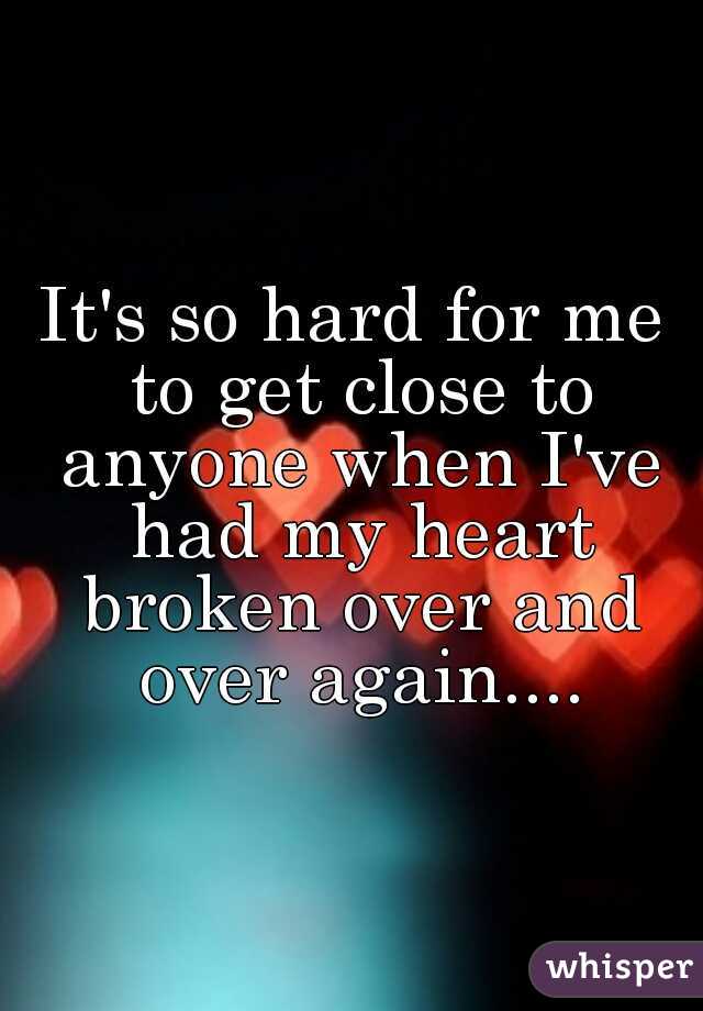 It's so hard for me to get close to anyone when I've had my heart broken over and over again....