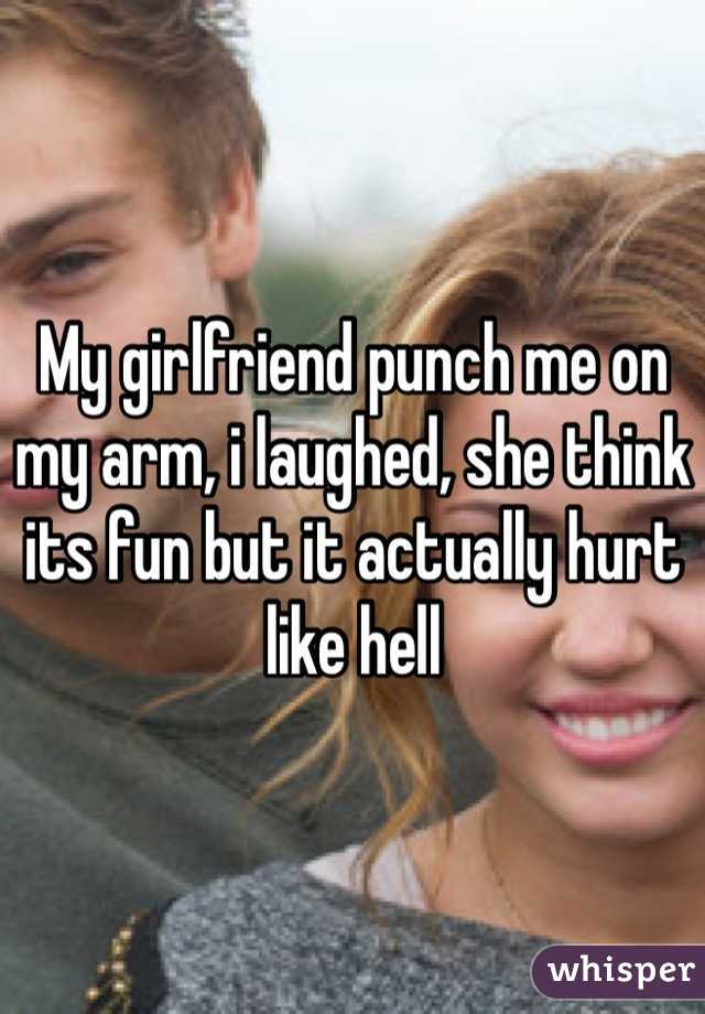 My girlfriend punch me on my arm, i laughed, she think its fun but it actually hurt like hell
