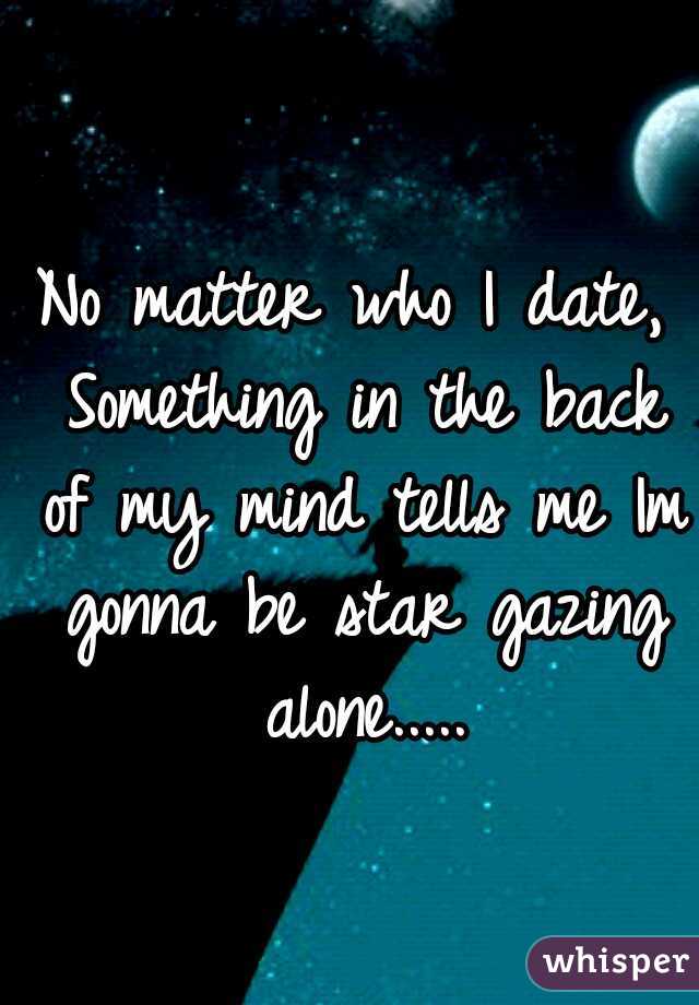 No matter who I date, Something in the back of my mind tells me Im gonna be star gazing alone.....