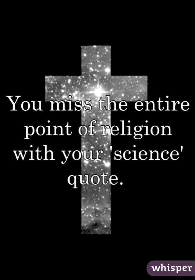 You miss the entire point of religion with your 'science' quote. 