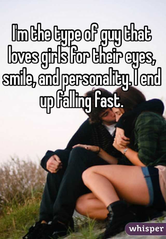 I'm the type of guy that loves girls for their eyes, smile, and personality. I end up falling fast.