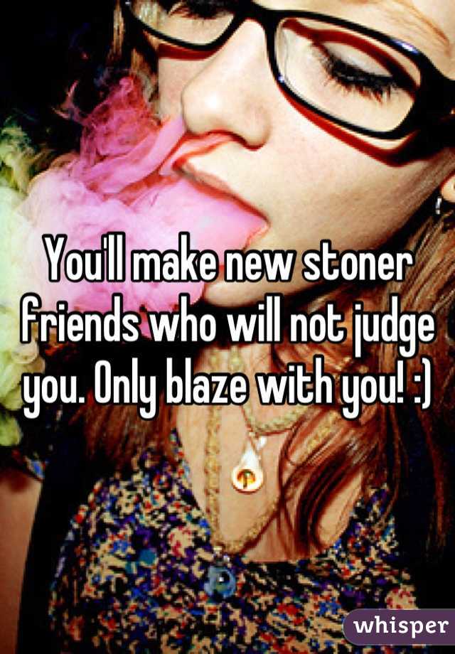 You'll make new stoner friends who will not judge you. Only blaze with you! :)