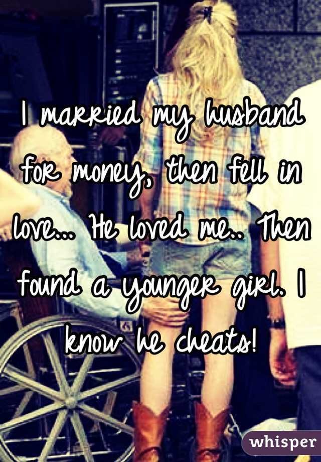 I married my husband for money, then fell in love... He loved me.. Then found a younger girl. I know he cheats!