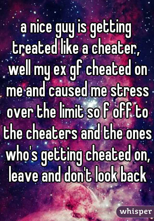 a nice guy is getting treated like a cheater,  well my ex gf cheated on me and caused me stress over the limit so f off to the cheaters and the ones who's getting cheated on, leave and don't look back