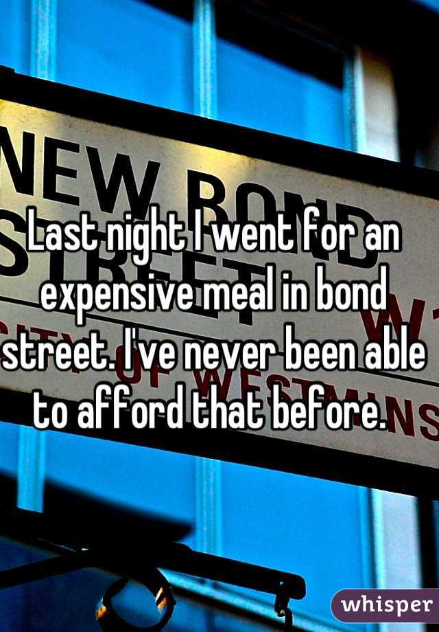 Last night I went for an expensive meal in bond street. I've never been able to afford that before. 