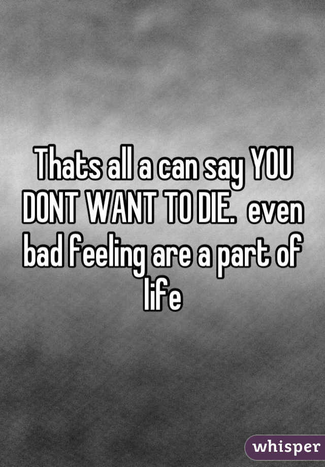 Thats all a can say YOU DONT WANT TO DIE.  even bad feeling are a part of life