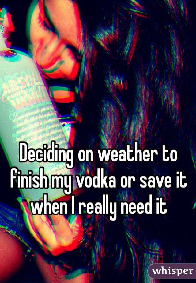 Deciding on weather to finish my vodka or save it when I really need it
