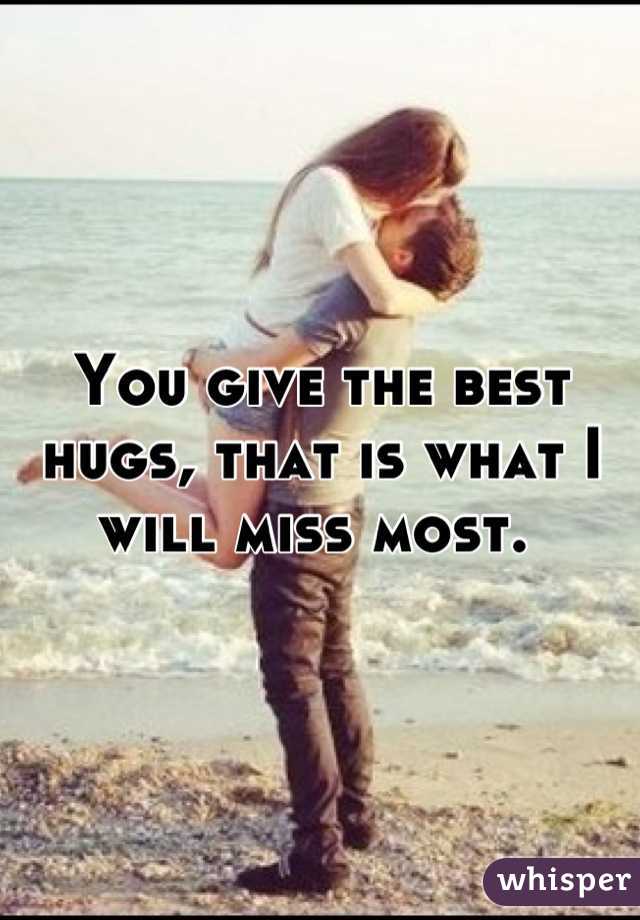 You give the best hugs, that is what I will miss most. 