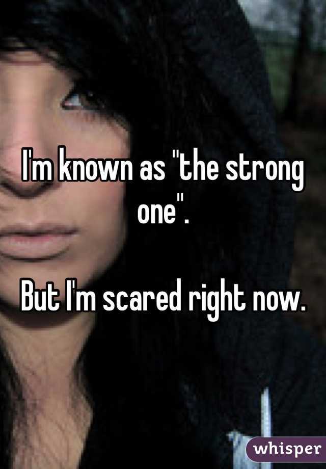 I'm known as "the strong one".

But I'm scared right now.