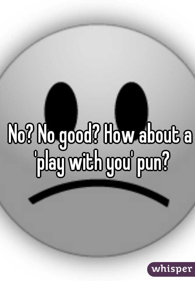 No? No good? How about a 'play with you' pun?