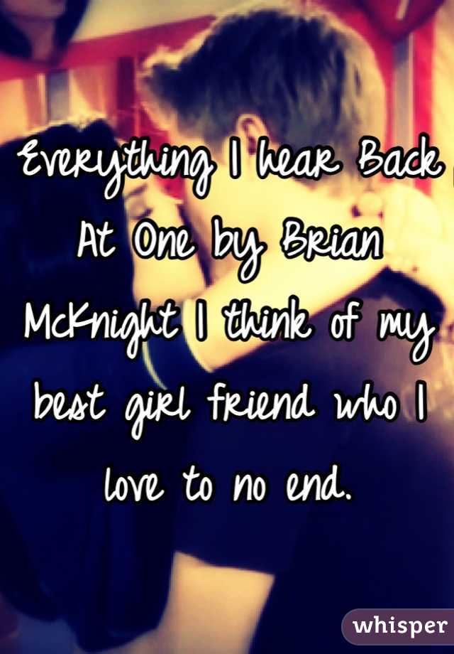 Everything I hear Back At One by Brian McKnight I think of my best girl friend who I love to no end. 