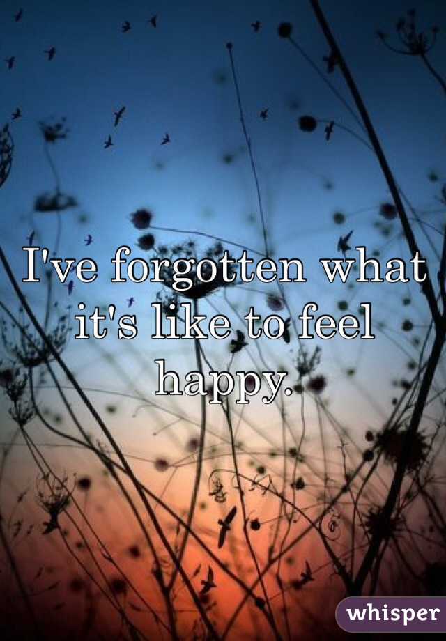 I've forgotten what it's like to feel happy.