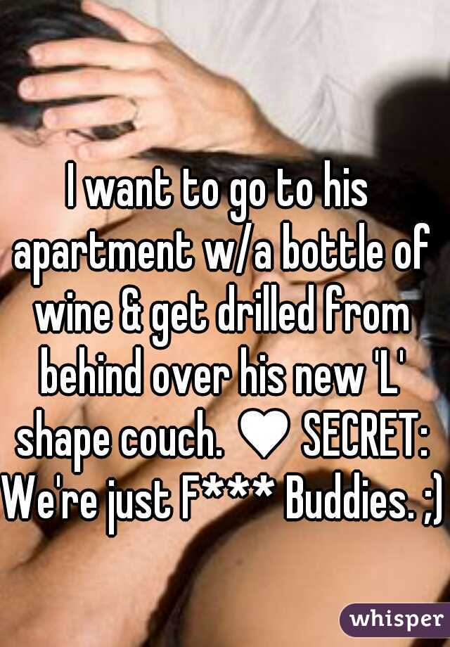 I want to go to his apartment w/a bottle of wine & get drilled from behind over his new 'L' shape couch. ♥ SECRET: We're just F*** Buddies. ;)