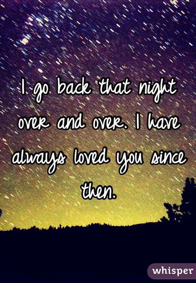 I go back that night over and over. I have always loved you since then. 
