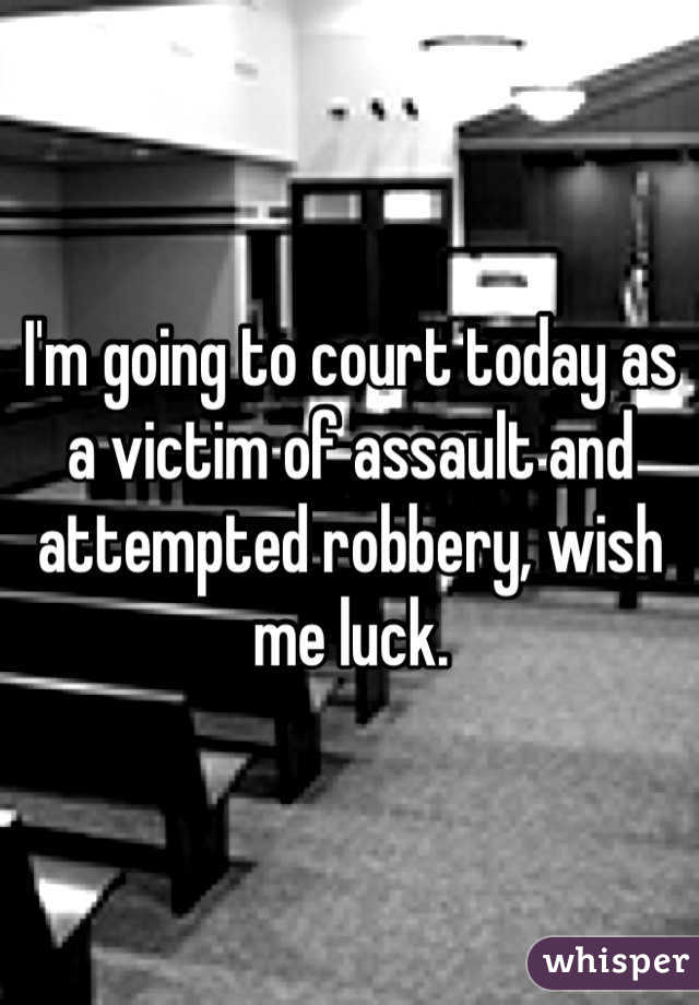 I'm going to court today as a victim of assault and attempted robbery, wish me luck.