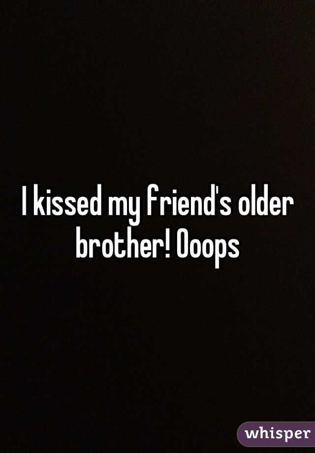 I kissed my friend's older brother! Ooops