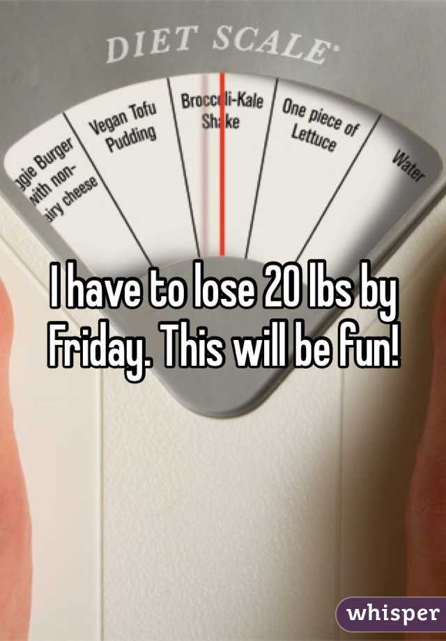 I have to lose 20 lbs by Friday. This will be fun! 