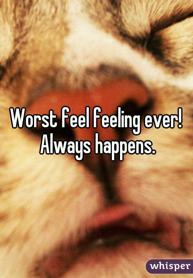 Worst feel feeling ever! Always happens.