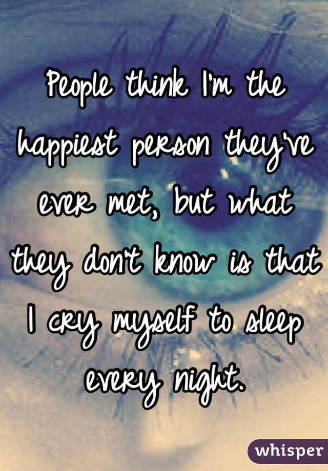 People think I'm the happiest person they've ever met, but what they don't know is that I cry myself to sleep every night.