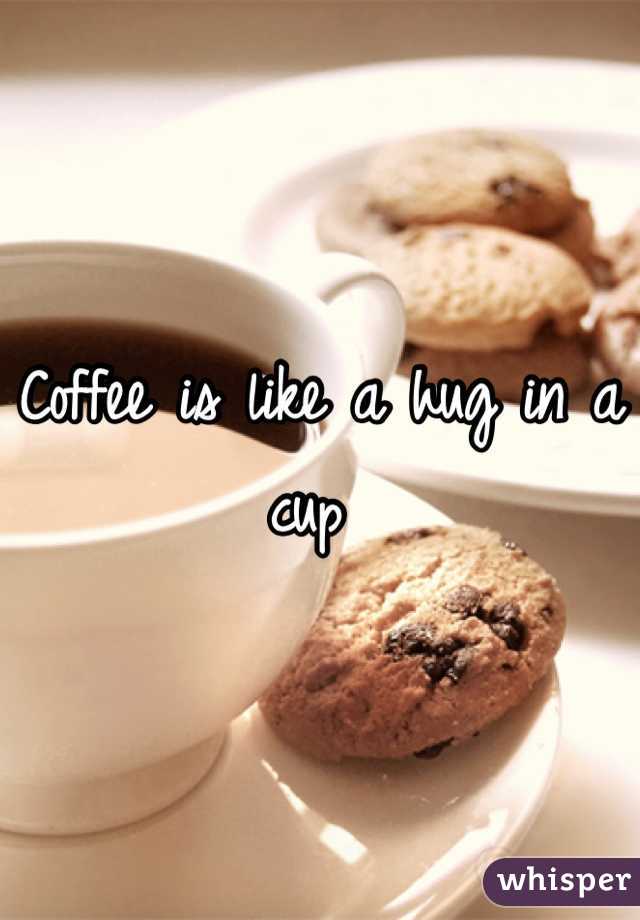 Coffee is like a hug in a cup 