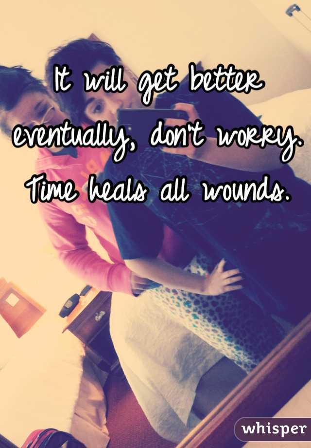 It will get better eventually, don't worry. Time heals all wounds. 