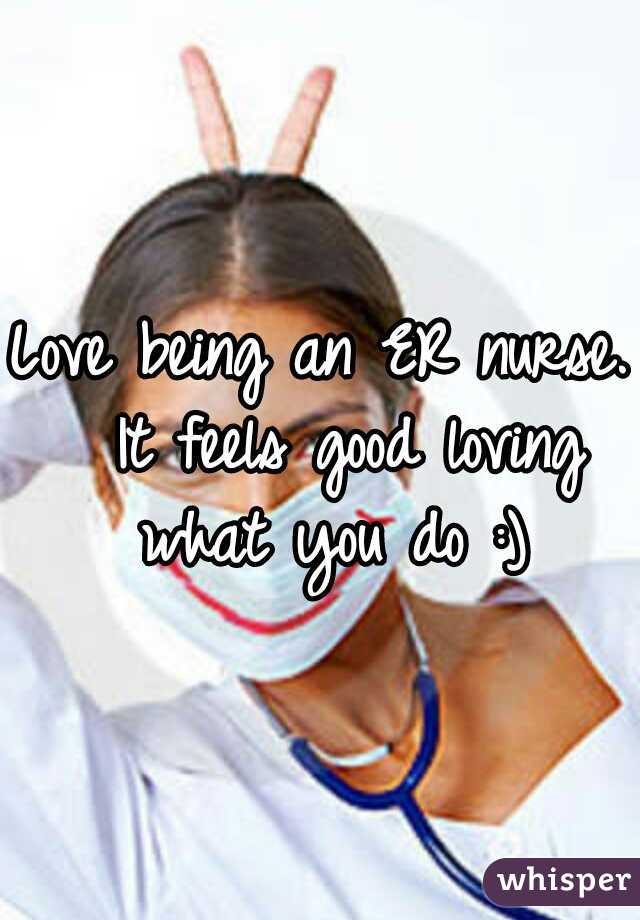 Love being an ER nurse.  It feels good loving what you do :)