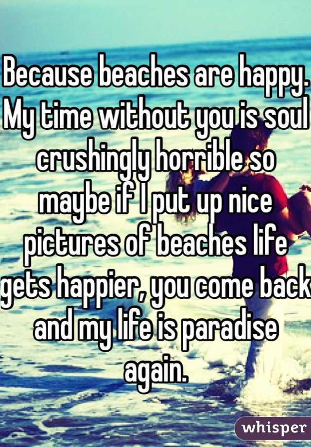 Because beaches are happy. My time without you is soul crushingly horrible so maybe if I put up nice pictures of beaches life gets happier, you come back and my life is paradise again.