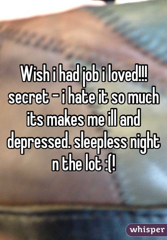 Wish i had job i loved!!! secret - i hate it so much its makes me ill and depressed. sleepless night n the lot :(! 