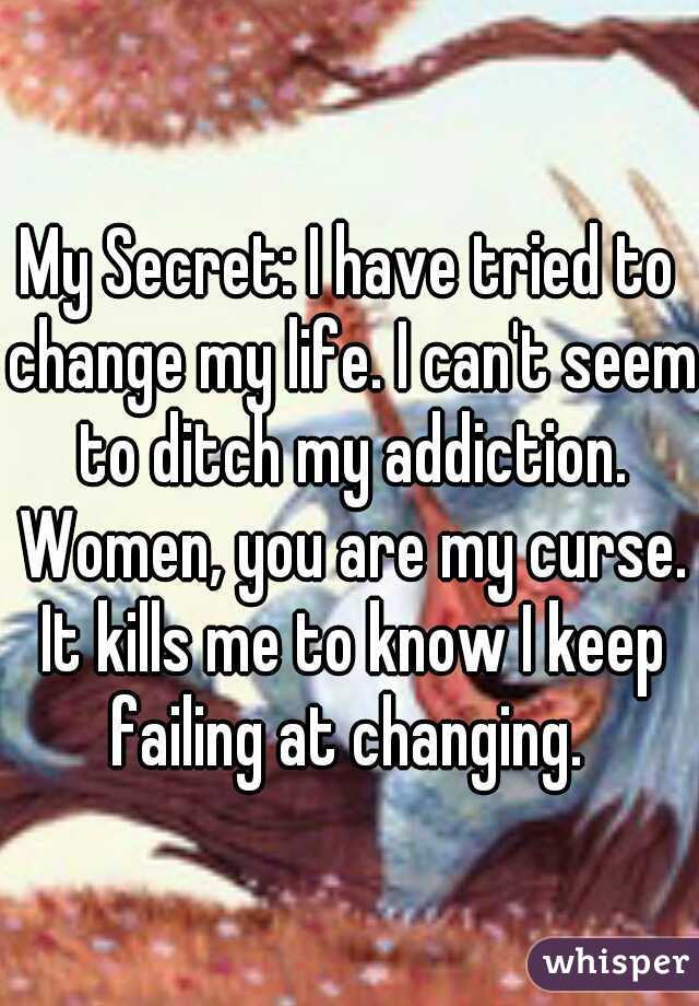 My Secret: I have tried to change my life. I can't seem to ditch my addiction. Women, you are my curse. It kills me to know I keep failing at changing. 
