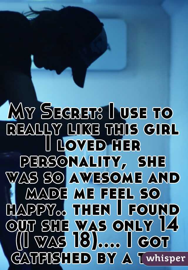 My Secret: I use to really like this girl I loved her personality,  she was so awesome and made me feel so happy.. then I found out she was only 14 (I was 18).... I got catfished by a teen 