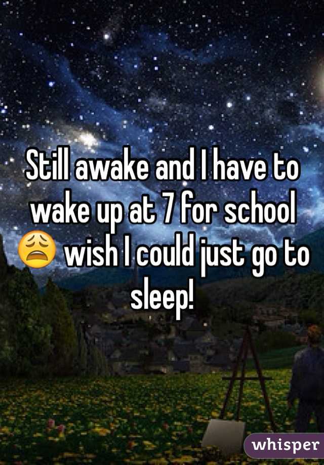 Still awake and I have to wake up at 7 for school 😩 wish I could just go to sleep!