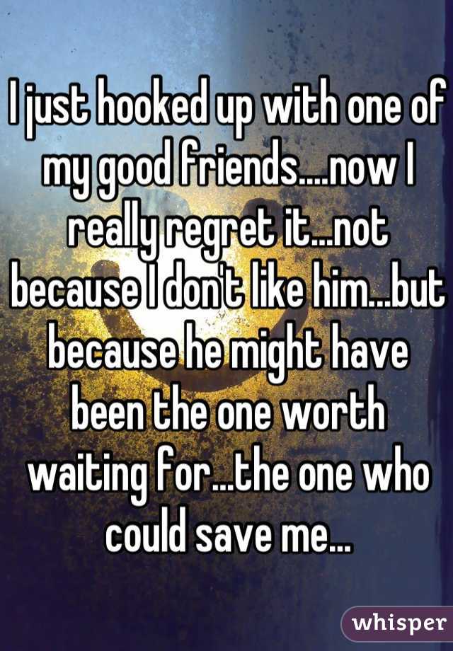 I just hooked up with one of my good friends....now I really regret it...not because I don't like him...but because he might have been the one worth waiting for...the one who could save me...