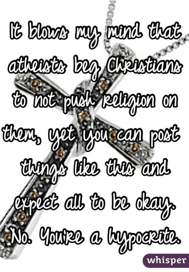 It blows my mind that atheists beg Christians to not push religion on them, yet you can post things like this and expect all to be okay. No. You're a hypocrite.
