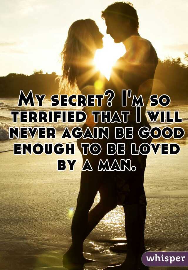 My secret? I'm so terrified that I will never again be good enough to be loved by a man.